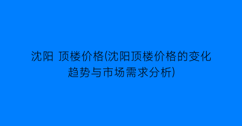 沈阳 顶楼价格(沈阳顶楼价格的变化趋势与市场需求分析)